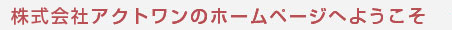 株式会社アクトワンのホームページへようこそ